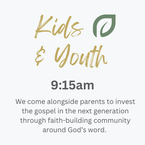 Kids and Youth, 9:15am. We come alongside parents to invest the gospel in the next generation through faith-building community around God's word.